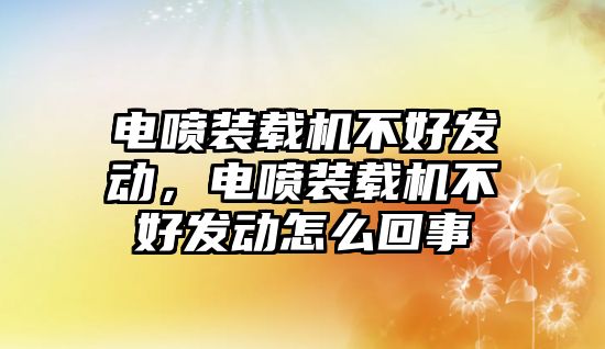 電噴裝載機(jī)不好發(fā)動，電噴裝載機(jī)不好發(fā)動怎么回事