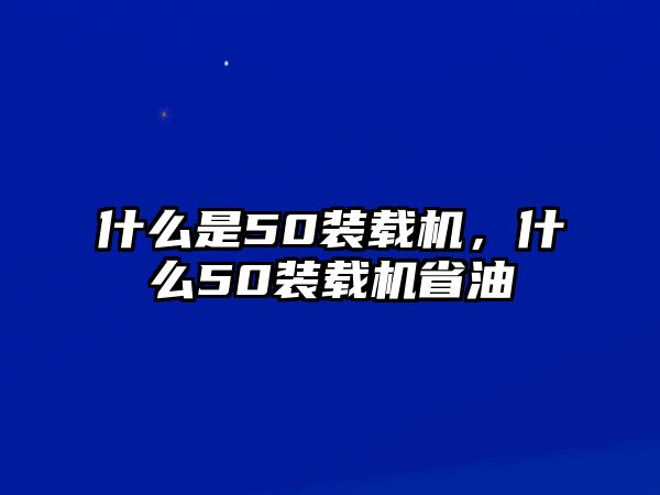 什么是50裝載機(jī)，什么50裝載機(jī)省油