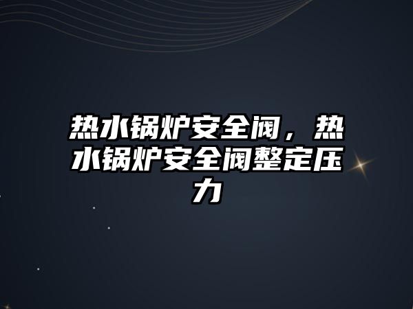 熱水鍋爐安全閥，熱水鍋爐安全閥整定壓力