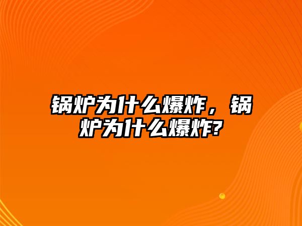 鍋爐為什么爆炸，鍋爐為什么爆炸?