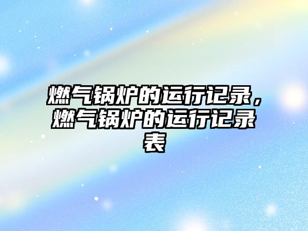 燃?xì)忮仩t的運(yùn)行記錄，燃?xì)忮仩t的運(yùn)行記錄表