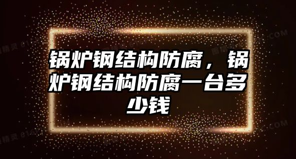 鍋爐鋼結(jié)構(gòu)防腐，鍋爐鋼結(jié)構(gòu)防腐一臺(tái)多少錢