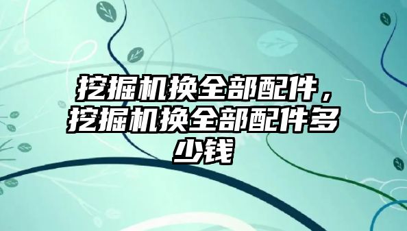 挖掘機換全部配件，挖掘機換全部配件多少錢