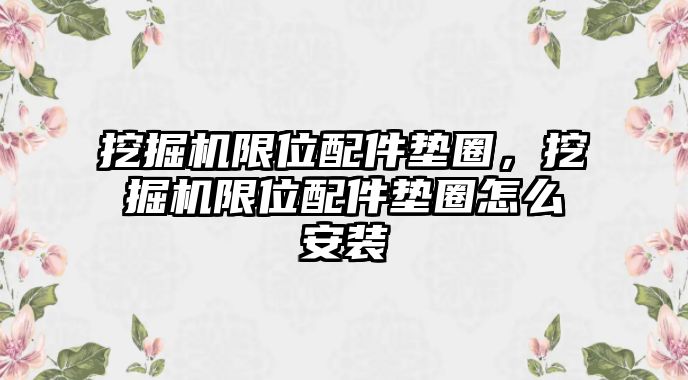 挖掘機(jī)限位配件墊圈，挖掘機(jī)限位配件墊圈怎么安裝