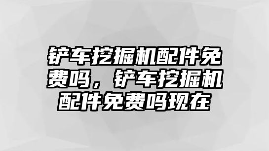 鏟車挖掘機配件免費嗎，鏟車挖掘機配件免費嗎現(xiàn)在