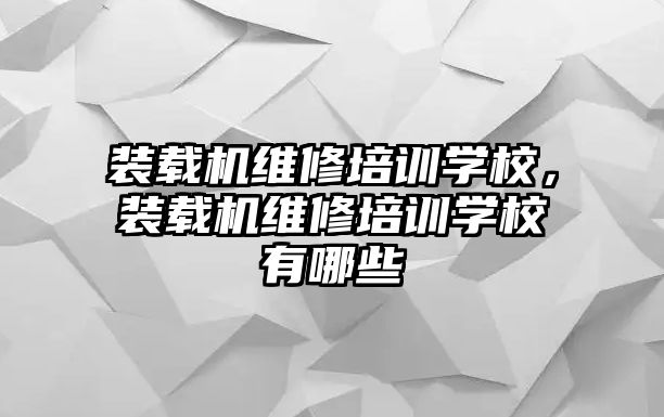 裝載機(jī)維修培訓(xùn)學(xué)校，裝載機(jī)維修培訓(xùn)學(xué)校有哪些