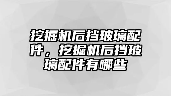 挖掘機后擋玻璃配件，挖掘機后擋玻璃配件有哪些