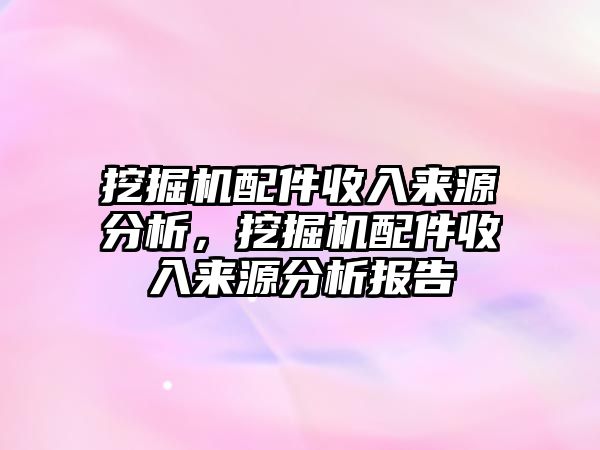 挖掘機配件收入來源分析，挖掘機配件收入來源分析報告