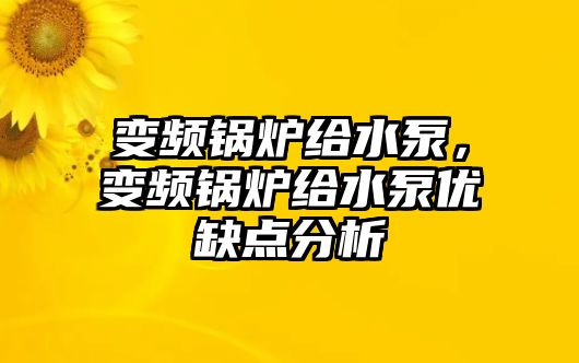 變頻鍋爐給水泵，變頻鍋爐給水泵優(yōu)缺點分析