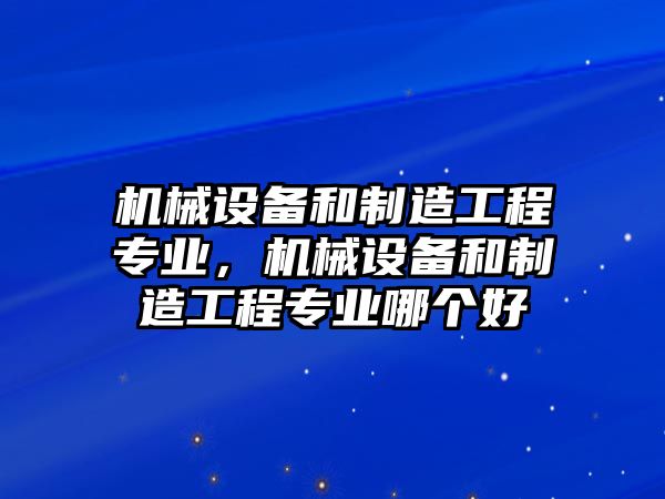 機(jī)械設(shè)備和制造工程專業(yè)，機(jī)械設(shè)備和制造工程專業(yè)哪個好