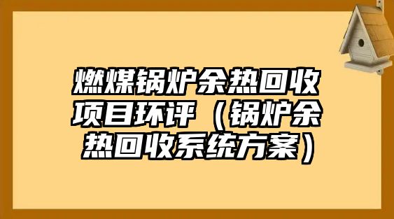 燃煤鍋爐余熱回收項目環(huán)評（鍋爐余熱回收系統(tǒng)方案）