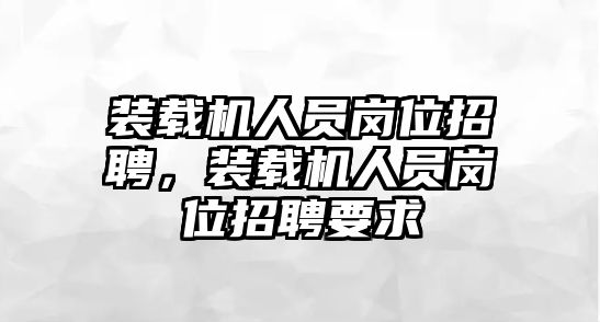 裝載機人員崗位招聘，裝載機人員崗位招聘要求