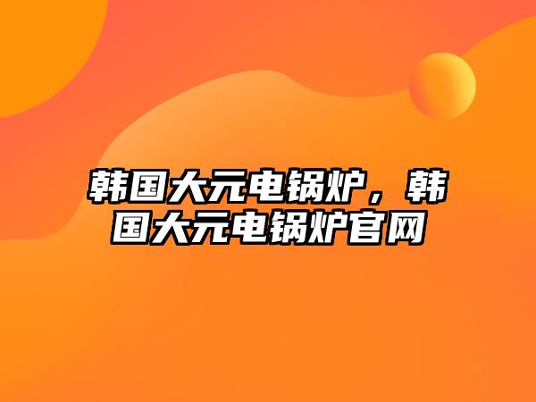 韓國大元電鍋爐，韓國大元電鍋爐官網(wǎng)