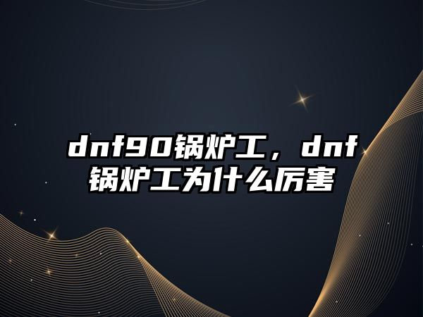 dnf90鍋爐工，dnf鍋爐工為什么厲害