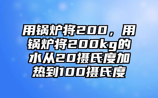 用鍋爐將200，用鍋爐將200kg的水從20攝氏度加熱到100攝氏度