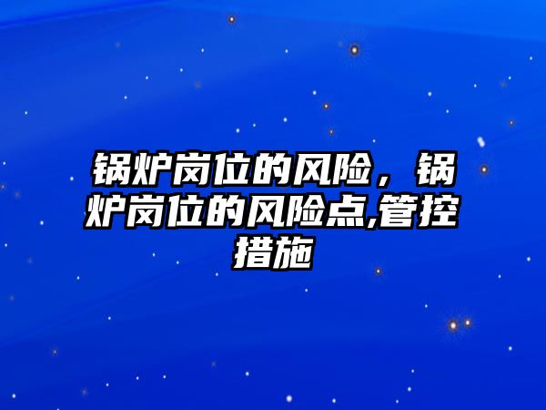 鍋爐崗位的風(fēng)險(xiǎn)，鍋爐崗位的風(fēng)險(xiǎn)點(diǎn),管控措施