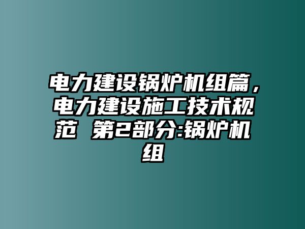 電力建設(shè)鍋爐機(jī)組篇，電力建設(shè)施工技術(shù)規(guī)范 第2部分:鍋爐機(jī)組