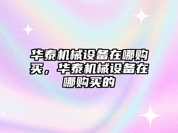 華泰機械設備在哪購買，華泰機械設備在哪購買的