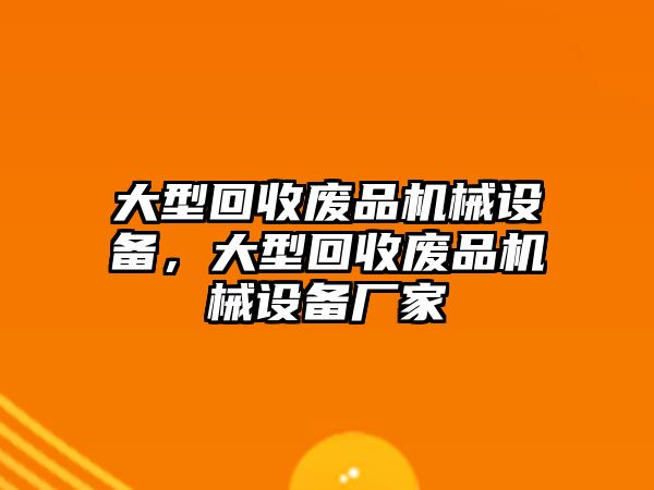 大型回收廢品機(jī)械設(shè)備，大型回收廢品機(jī)械設(shè)備廠家