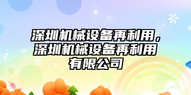 深圳機械設(shè)備再利用，深圳機械設(shè)備再利用有限公司