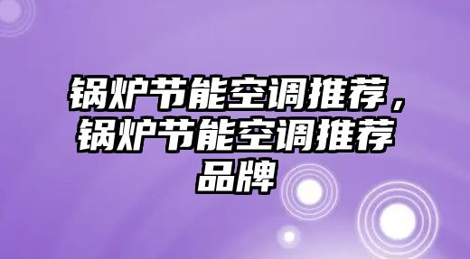 鍋爐節(jié)能空調(diào)推薦，鍋爐節(jié)能空調(diào)推薦品牌