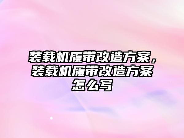 裝載機履帶改造方案，裝載機履帶改造方案怎么寫