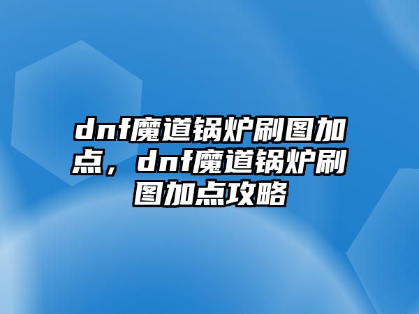 dnf魔道鍋爐刷圖加點(diǎn)，dnf魔道鍋爐刷圖加點(diǎn)攻略