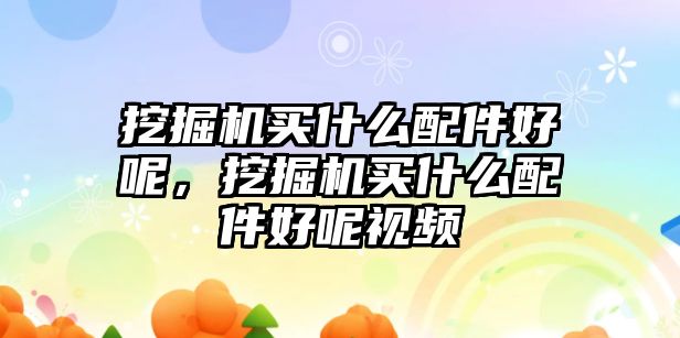 挖掘機買什么配件好呢，挖掘機買什么配件好呢視頻