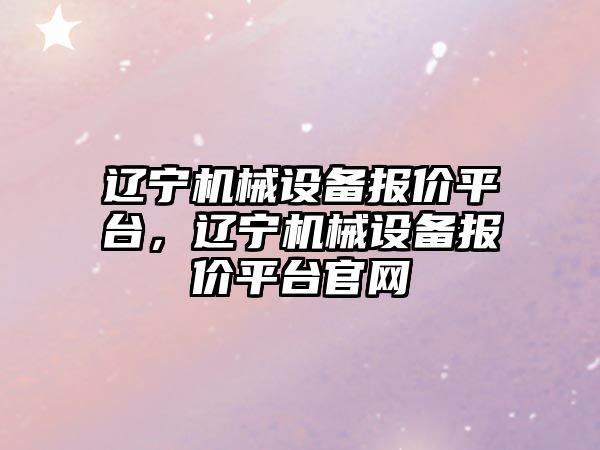 遼寧機械設備報價平臺，遼寧機械設備報價平臺官網