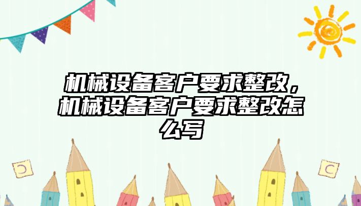 機(jī)械設(shè)備客戶要求整改，機(jī)械設(shè)備客戶要求整改怎么寫