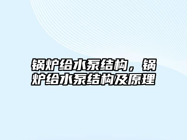 鍋爐給水泵結(jié)構(gòu)，鍋爐給水泵結(jié)構(gòu)及原理