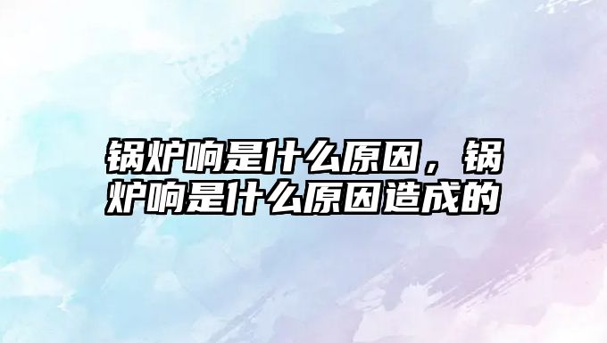 鍋爐響是什么原因，鍋爐響是什么原因造成的