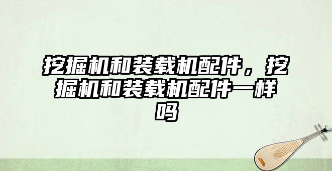 挖掘機和裝載機配件，挖掘機和裝載機配件一樣嗎