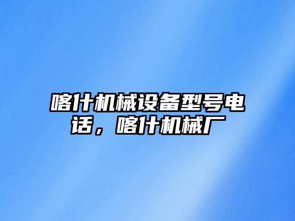 喀什機械設備型號電話，喀什機械廠