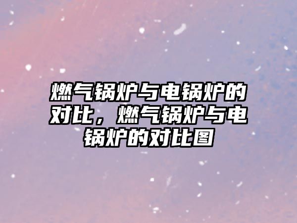 燃?xì)忮仩t與電鍋爐的對比，燃?xì)忮仩t與電鍋爐的對比圖