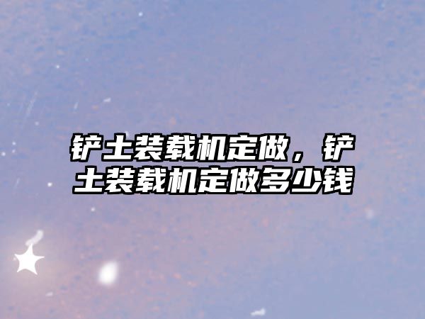 鏟土裝載機定做，鏟土裝載機定做多少錢