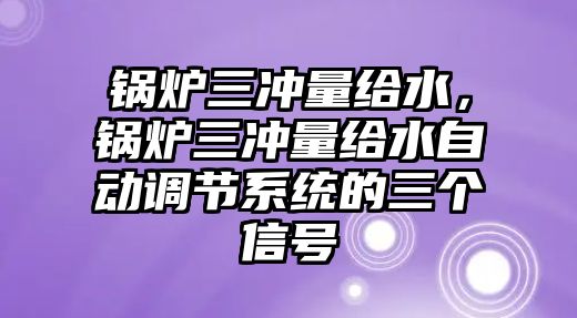 鍋爐三沖量給水，鍋爐三沖量給水自動(dòng)調(diào)節(jié)系統(tǒng)的三個(gè)信號(hào)