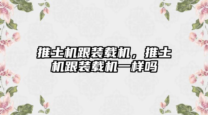 推土機跟裝載機，推土機跟裝載機一樣嗎