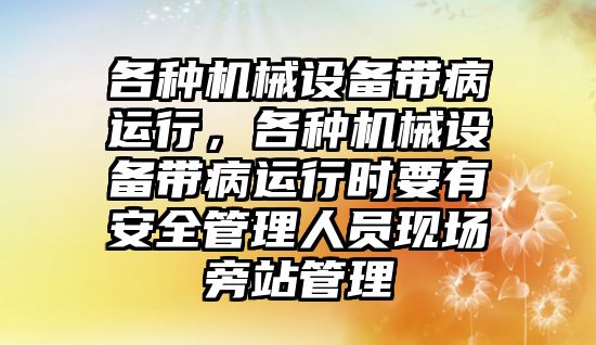 各種機械設(shè)備帶病運行，各種機械設(shè)備帶病運行時要有安全管理人員現(xiàn)場旁站管理