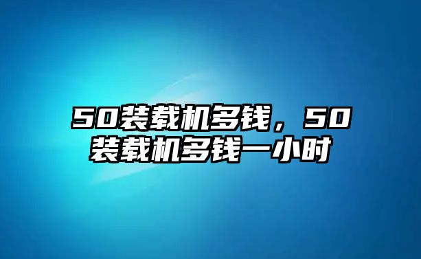 50裝載機多錢，50裝載機多錢一小時