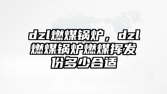 dzl燃煤鍋爐，dzl燃煤鍋爐燃煤揮發(fā)份多少合適