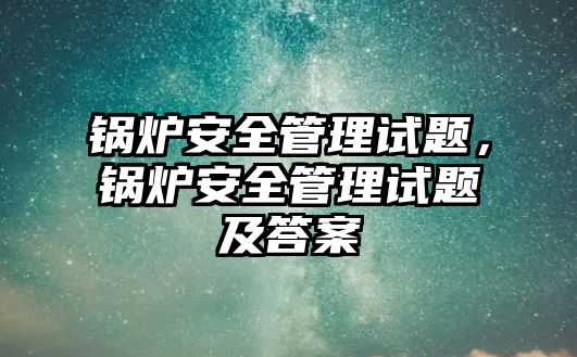 鍋爐安全管理試題，鍋爐安全管理試題及答案