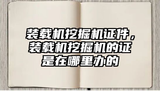 裝載機(jī)挖掘機(jī)證件，裝載機(jī)挖掘機(jī)的證是在哪里辦的