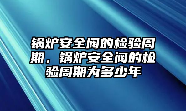 鍋爐安全閥的檢驗(yàn)周期，鍋爐安全閥的檢驗(yàn)周期為多少年