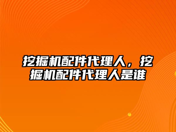 挖掘機配件代理人，挖掘機配件代理人是誰