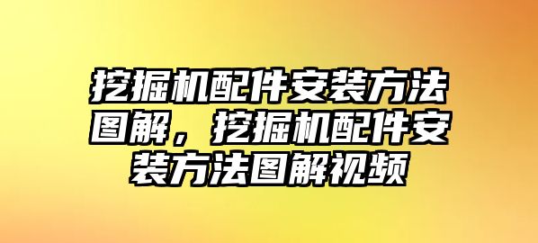 挖掘機配件安裝方法圖解，挖掘機配件安裝方法圖解視頻