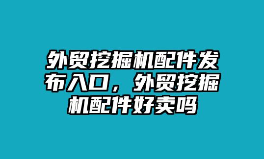 外貿(mào)挖掘機(jī)配件發(fā)布入口，外貿(mào)挖掘機(jī)配件好賣嗎