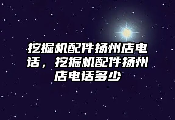 挖掘機配件揚州店電話，挖掘機配件揚州店電話多少