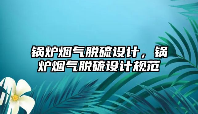 鍋爐煙氣脫硫設(shè)計，鍋爐煙氣脫硫設(shè)計規(guī)范