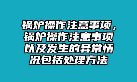 鍋爐操作注意事項(xiàng)，鍋爐操作注意事項(xiàng)以及發(fā)生的異常情況包括處理方法